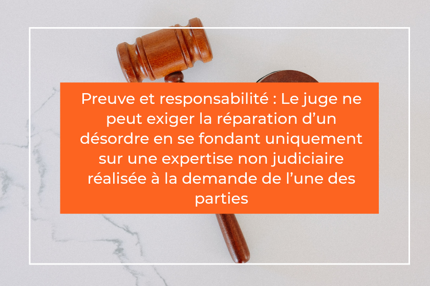 Preuve et responsabilité : Le juge ne peut exiger la réparation d’un désordre en se fondant uniquement sur une expertise non judiciaire réalisée à la demande de l’une des parties